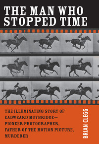 The Man Who Stopped Time: The Illuminating Story of Eadweard Muybridge — Pioneer Photographer, Father of the Motion Picture, Murderer