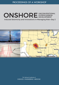 Onshore Unconventional Hydrocarbon Development: Induced Seismicity and Innovations in Managing Risk–Day 2: Proceedings of a Workshop