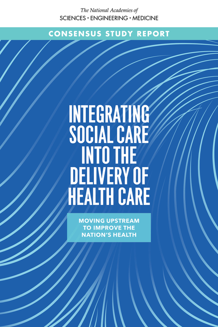 Integrating Social Care into the Delivery of Health Care: Moving Upstream to Improve the Nation's Health