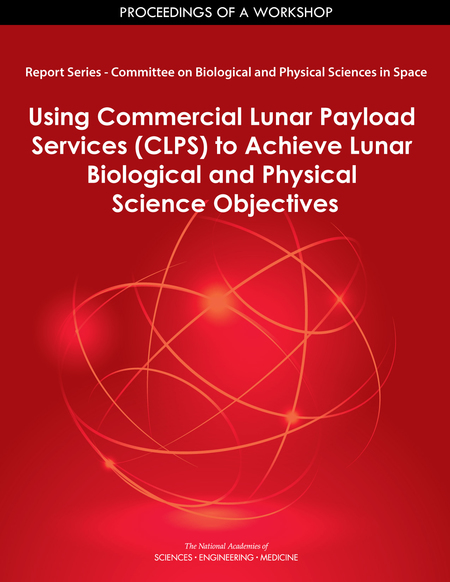 Report Series: Committee on Biological and Physical Sciences in Space: Using Commercial Lunar Payload Services (CLPS) to Achieve Lunar Biological and Physical Science Objectives: Proceedings of a Workshop
