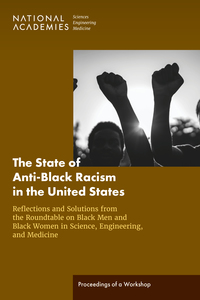 The State of Anti-Black Racism in the United States: Reflections and Solutions from the Roundtable on Black Men and Black Women in Science, Engineering, and Medicine: Proceedings of a Workshop
