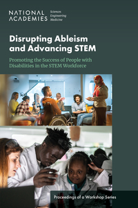 Disrupting Ableism and Advancing STEM: Promoting the Success of People with Disabilities in the STEM Workforce: Proceedings of a Workshop Series